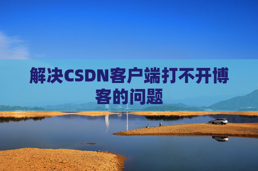解决CSDN客户端打不开博客的问题